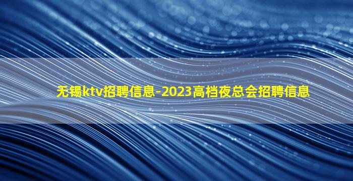 无锡ktv招聘信息-2023高档夜总会招聘信息